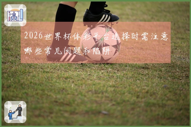 2026世界杯体彩平台选择时需注意哪些常见问题和陷阱