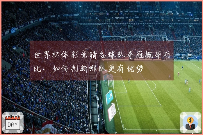 世界杯体彩竞猜各球队夺冠概率对比，如何判断哪队更有优势