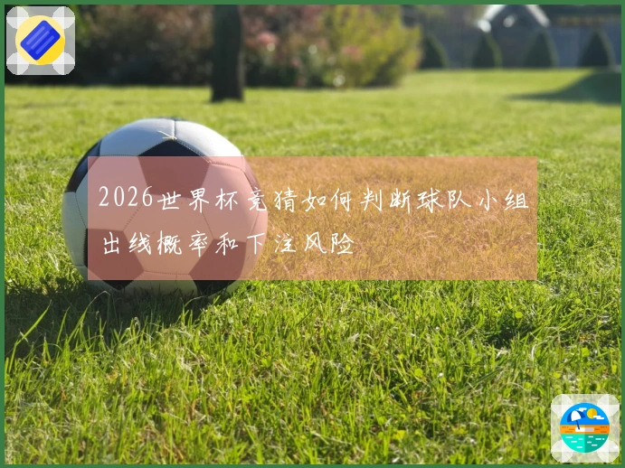 2026世界杯竞猜如何判断球队小组出线概率和下注风险