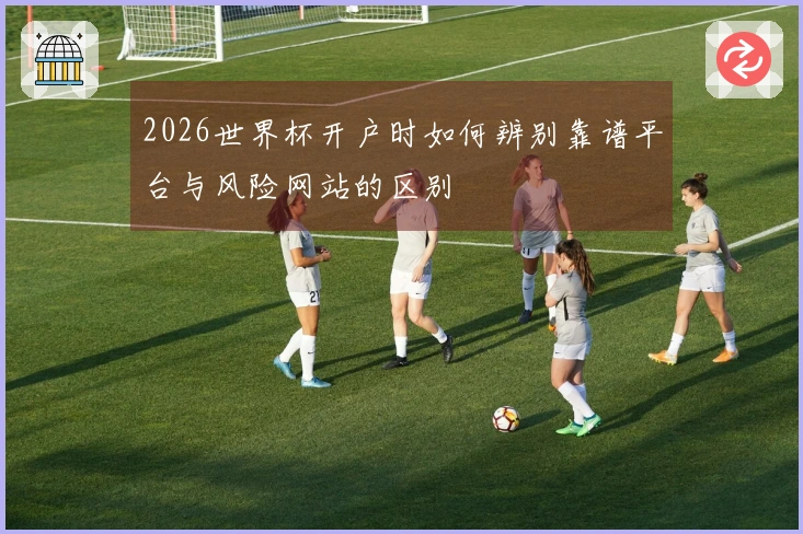 2026世界杯开户时如何辨别靠谱平台与风险网站的区别