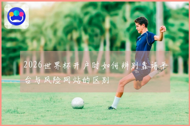 2026世界杯开户时如何辨别靠谱平台与风险网站的区别