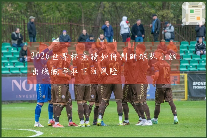 2026世界杯竞猜如何判断球队小组出线概率和下注风险