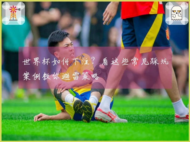 世界杯如何下注？看这些常见踩坑案例教你避雷策略